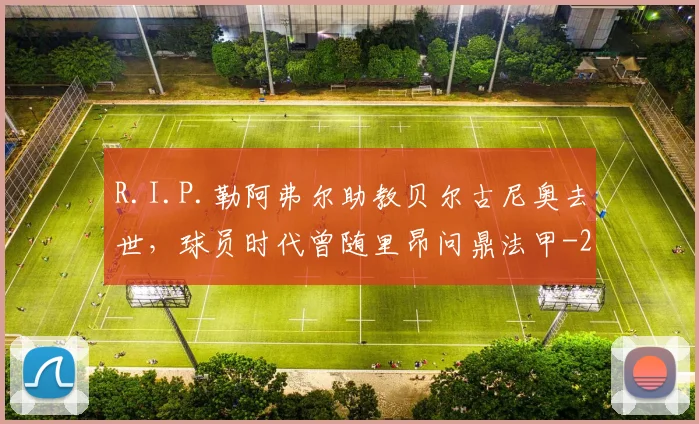 R.I.P.勒阿弗尔助教贝尔古尼奥去世，球员时代曾随里昂问鼎法甲
