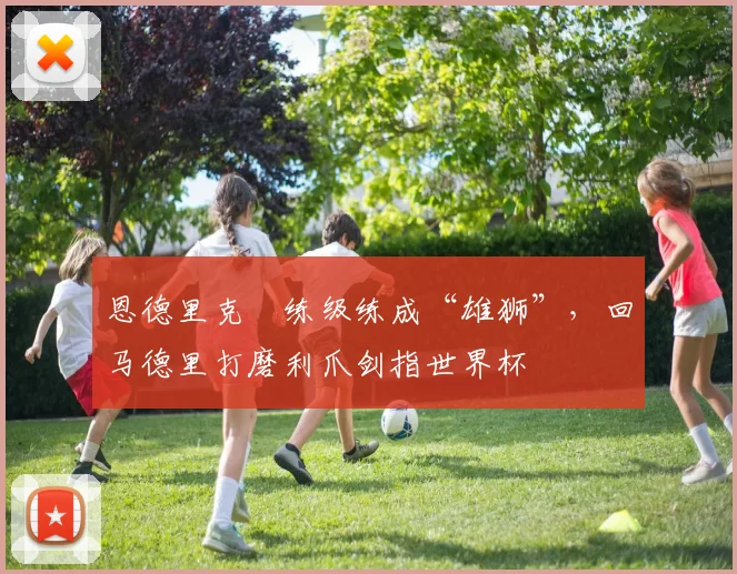 恩德里克​练级练成“雄狮”，回马德里打磨利爪剑指世界杯