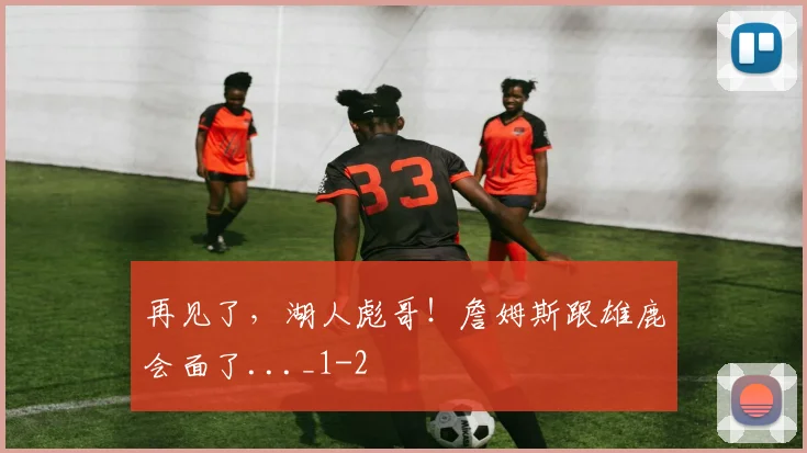 再见了,湖人彪哥!詹姆斯跟雄鹿会面了..._1