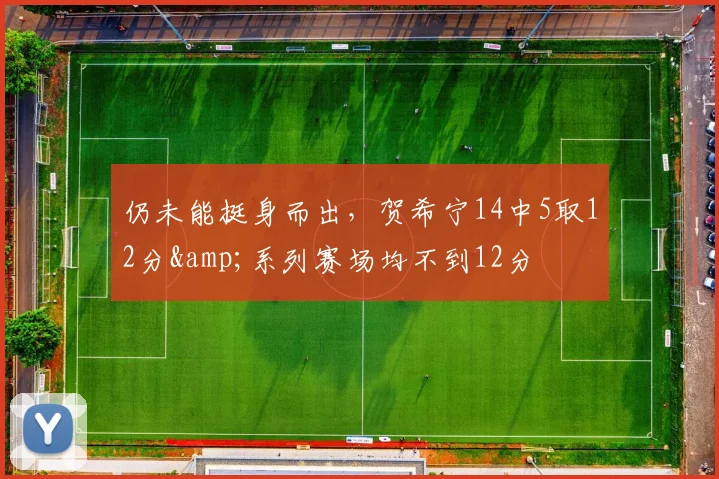 仍未能挺身而出，贺希宁14中5取12分&系列赛场均不到12分