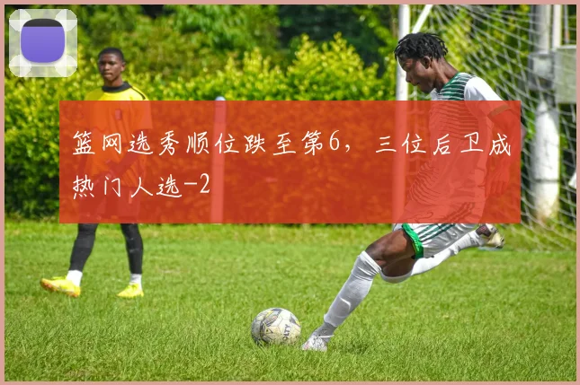 篮网选秀顺位跌至第6,三位后卫成热门人选