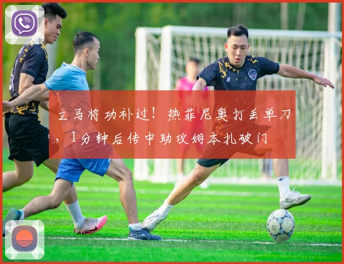 立马将功补过！热菲尼奥打丢单刀，1分钟后传中助攻姆本扎破门
