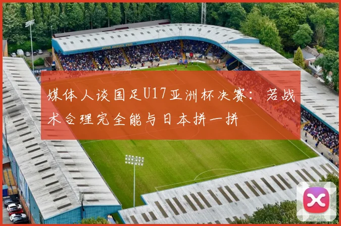 媒体人谈国足U17亚洲杯决赛：若战术合理完全能与日本拼一拼