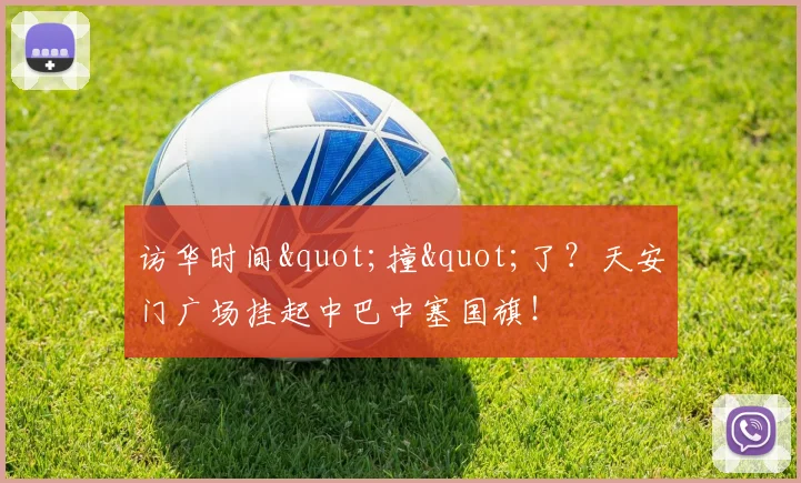访华时间"撞"了？天安门广场挂起中巴中塞国旗！