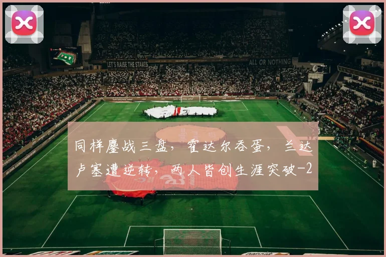 同样鏖战三盘，霍达尔吞蛋，兰达卢塞遭逆转，两人皆创生涯突破