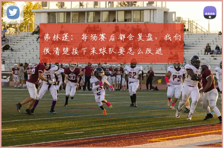 弗林蓬：每场赛后都会复盘，我们很清楚接下来球队要怎么改进