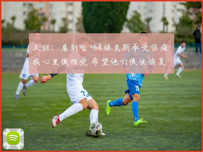 文班：看到哈珀&福克斯承受伤痛 我心里很难受 希望他们很快恢复