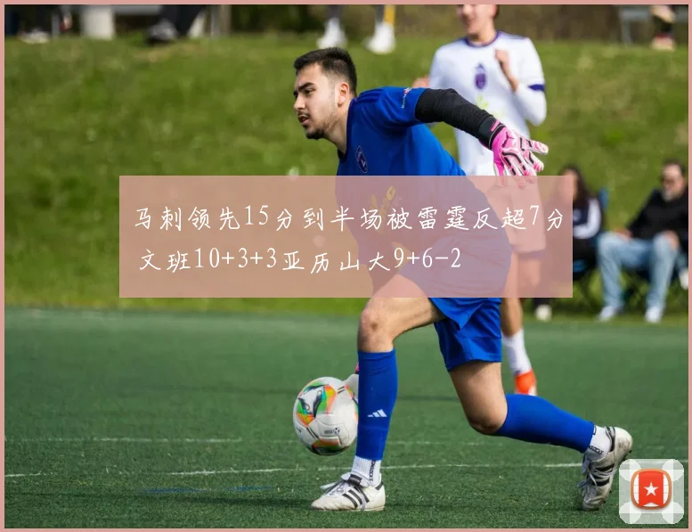马刺领先15分到半场被雷霆反超7分 文班10+3+3亚历山大9+6