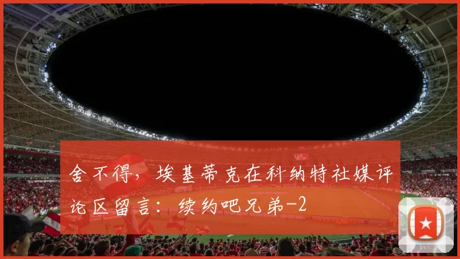 舍不得，埃基蒂克在科纳特社媒评论区留言：续约吧兄弟