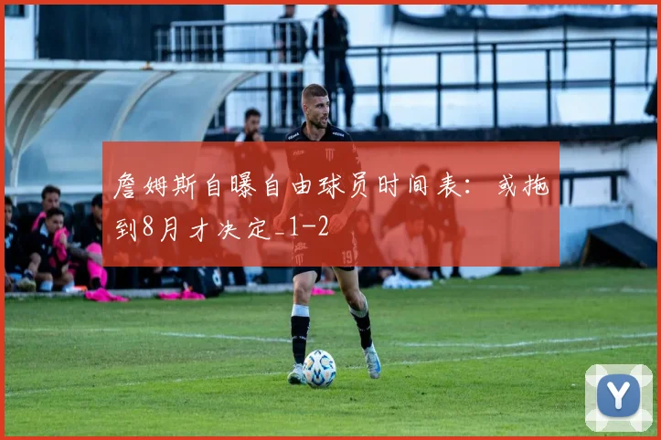 詹姆斯自曝自由球员时间表：或拖到8月才决定_1
