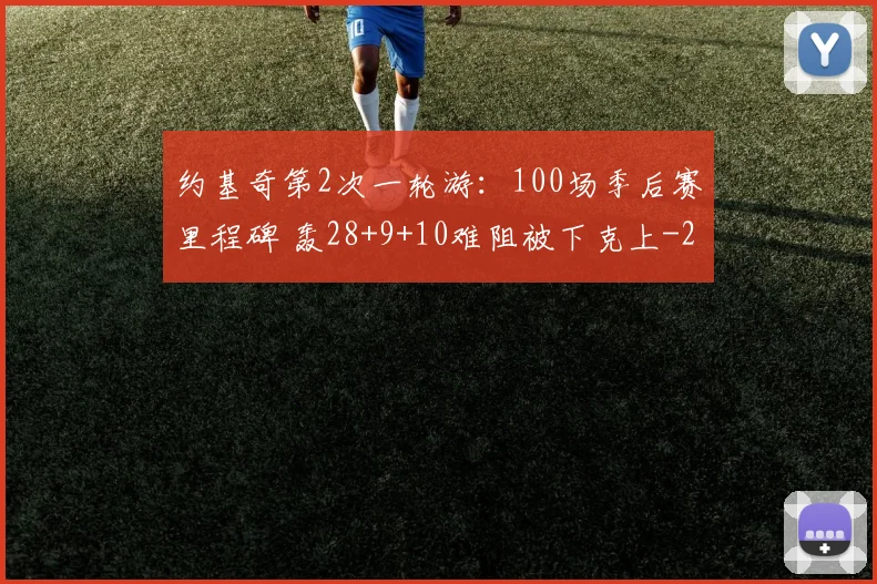 约基奇第2次一轮游：100场季后赛里程碑 轰28+9+10难阻被下克上
