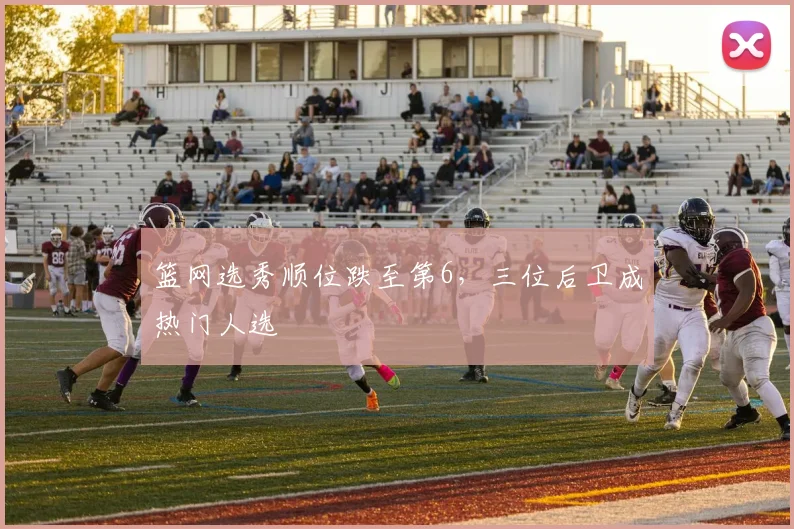 篮网选秀顺位跌至第6，三位后卫成热门人选