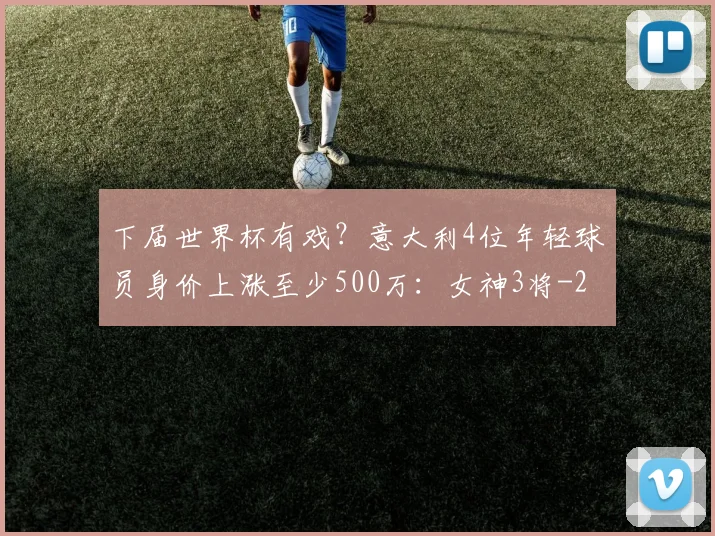 下届世界杯有戏？意大利4位年轻球员身价上涨至少500万：女神3将