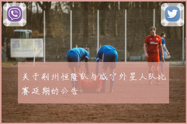 关于荆州恒隆队与咸宁外星人队比赛延期的公告