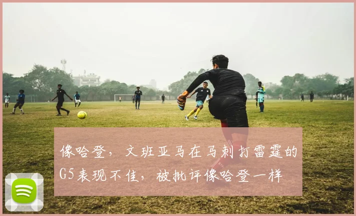 像哈登，文班亚马在马刺打雷霆的G5表现不佳，被批评像哈登一样