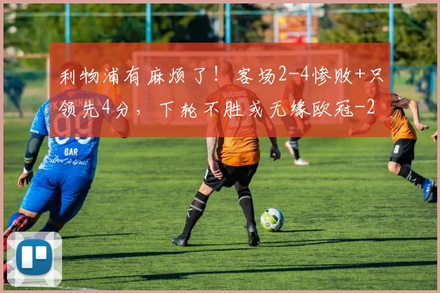 利物浦有麻烦了!客场2-4惨败+只领先4分,下轮不胜或无缘欧冠