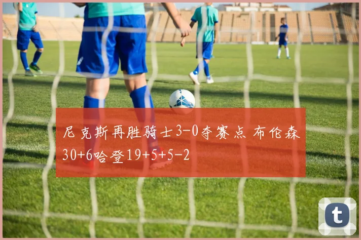 尼克斯再胜骑士3-0夺赛点 布伦森30+6哈登19+5+5