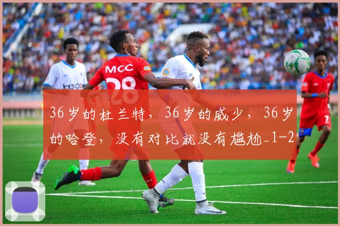 36岁的杜兰特，36岁的威少，36岁的哈登，没有对比就没有尴尬_1