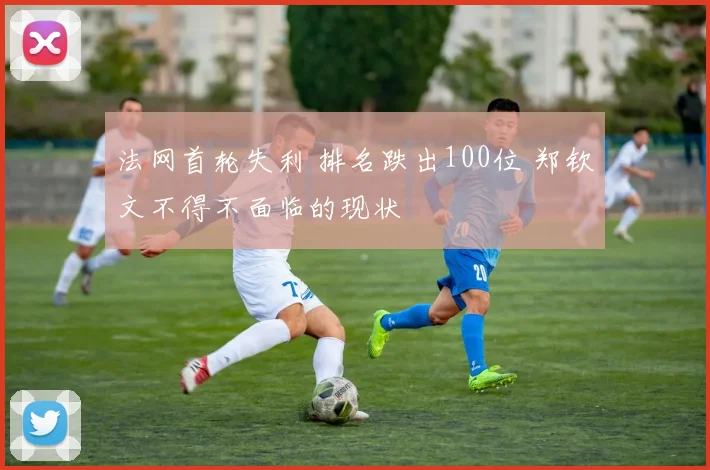 法网首轮失利 排名跌出100位 郑钦文不得不面临的现状