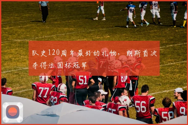 队史120周年最好的礼物，朗斯首次夺得法国杯冠军