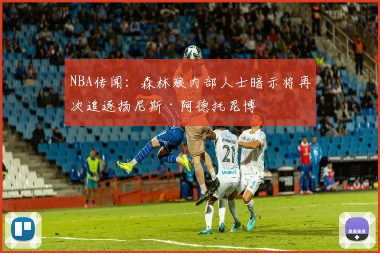 NBA传闻：森林狼内部人士暗示将再次追逐扬尼斯·阿德托昆博