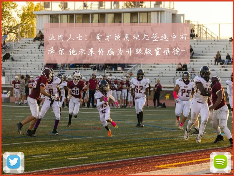 业内人士：奇才该用状元签选中布泽尔 他未来将成为升级版霍福德