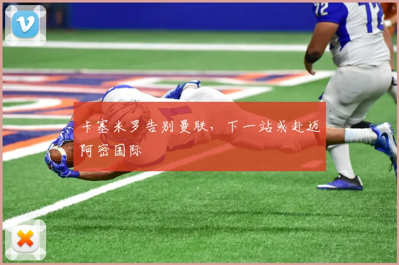 卡塞米罗告别曼联，下一站或赴迈阿密国际