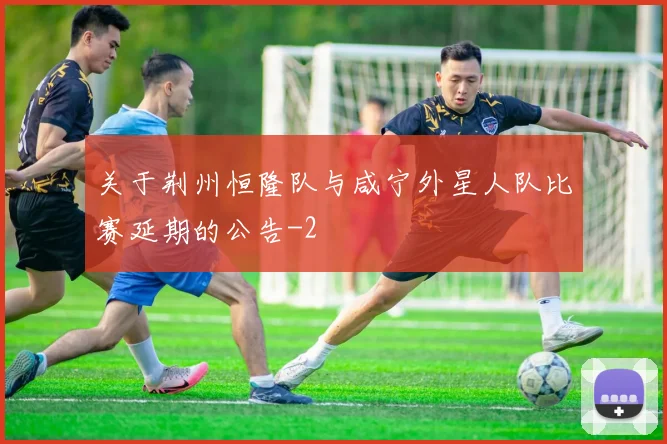 关于荆州恒隆队与咸宁外星人队比赛延期的公告