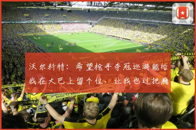沃尔科特:希望枪手夺冠巡游能给我在大巴上留个位,让我也过把瘾