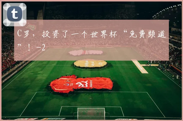 C罗，投资了一个世界杯“免费频道”！