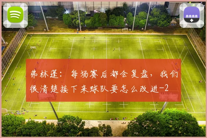 弗林蓬:每场赛后都会复盘,我们很清楚接下来球队要怎么改进