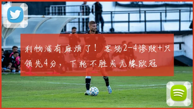 利物浦有麻烦了！客场2-4惨败+只领先4分，下轮不胜或无缘欧冠