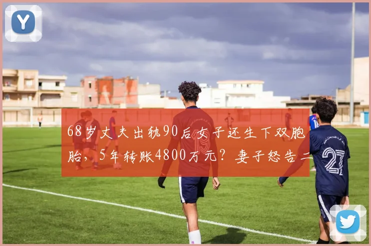 68岁丈夫出轨90后女子还生下双胞胎，5年转账4800万元？妻子怒告二人要求还钱，男子承认出轨否认转账：妻子知情同意，从没想过离婚……