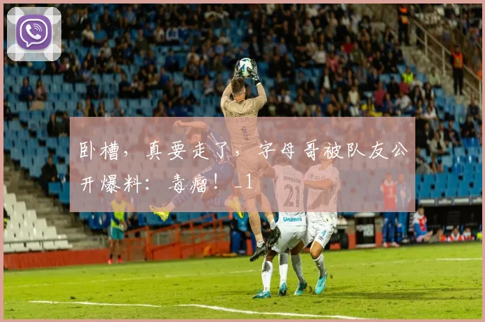 卧槽，真要走了，字母哥被队友公开爆料：毒瘤！_1