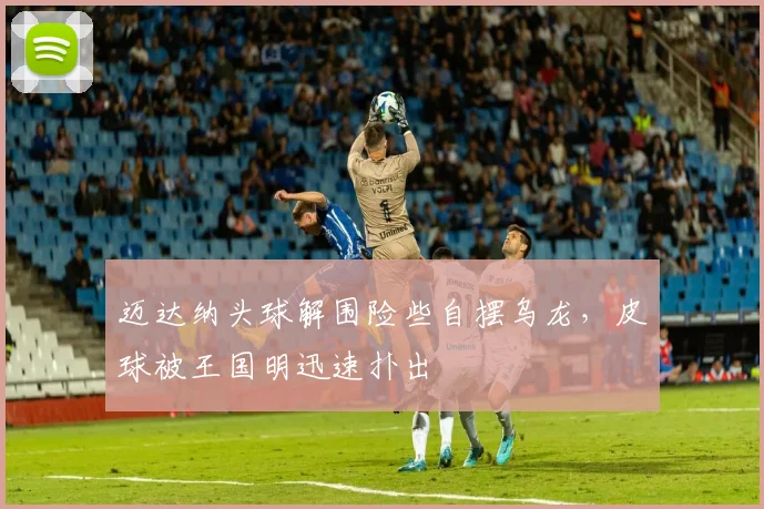 迈达纳头球解围险些自摆乌龙，皮球被王国明迅速扑出