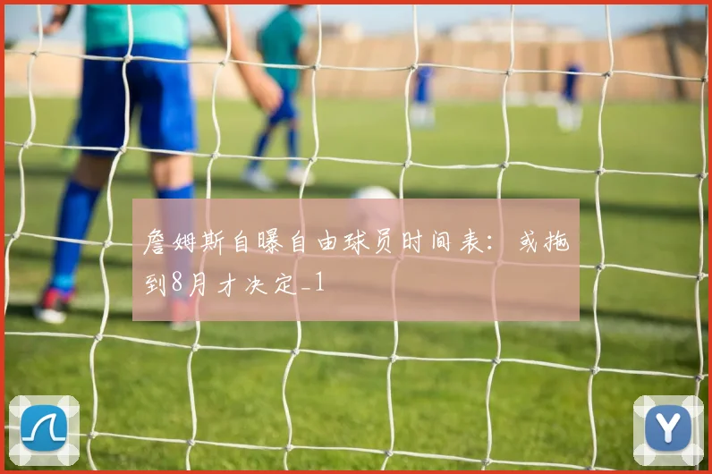 詹姆斯自曝自由球员时间表：或拖到8月才决定_1