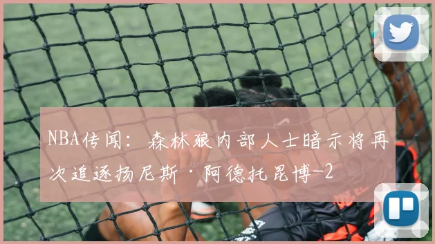 NBA传闻:森林狼内部人士暗示将再次追逐扬尼斯·阿德托昆博