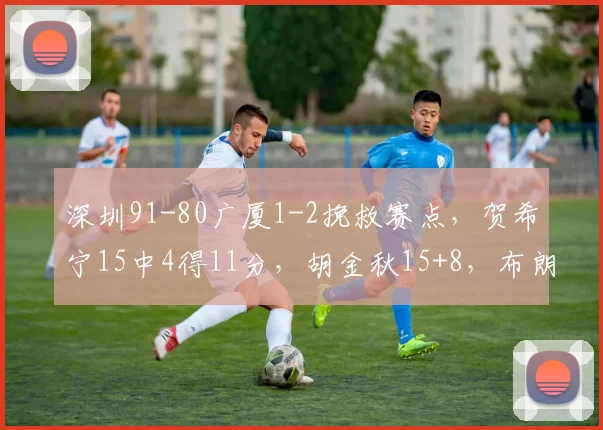深圳91-80广厦1-2挽救赛点，贺希宁15中4得11分，胡金秋15+8，布朗32分