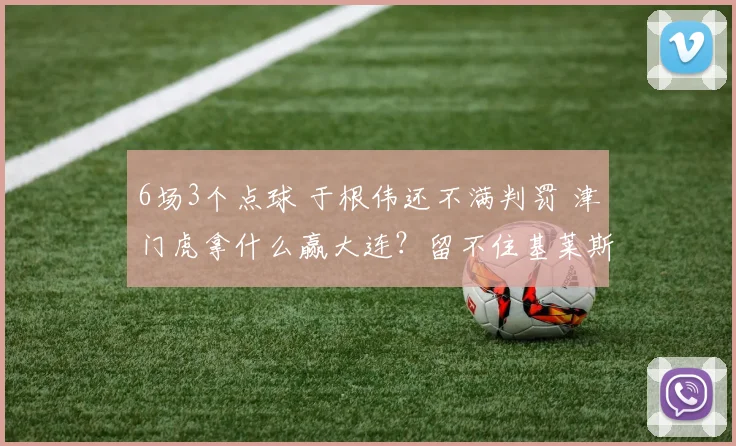 6场3个点球 于根伟还不满判罚 津门虎拿什么赢大连？留不住基莱斯