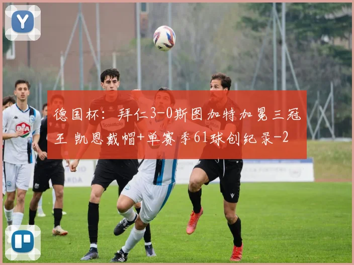 德国杯:拜仁3-0斯图加特加冕三冠王 凯恩戴帽+单赛季61球创纪录