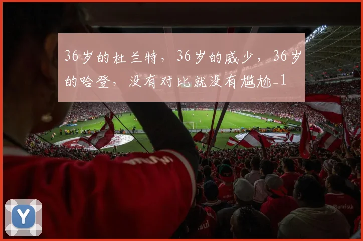 36岁的杜兰特，36岁的威少，36岁的哈登，没有对比就没有尴尬_1