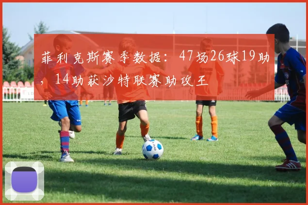 菲利克斯赛季数据：47场26球19助，14助获沙特联赛助攻王