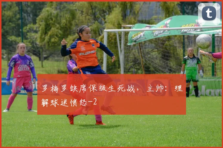 罗梅罗缺席保级生死战,主帅:理解球迷愤怒