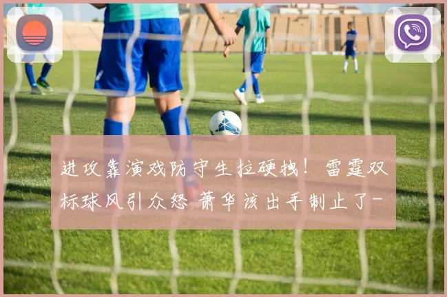 进攻靠演戏防守生拉硬拽！雷霆双标球风引众怒 萧华该出手制止了