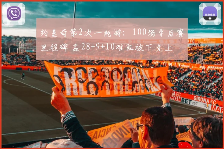 约基奇第2次一轮游：100场季后赛里程碑 轰28+9+10难阻被下克上
