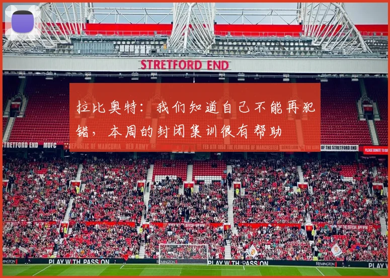 拉比奥特：我们知道自己不能再犯错，本周的封闭集训很有帮助