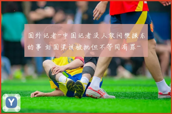 国外记者-中国记者没人敢问樊振东的事 刘国梁该被批但不等同有罪