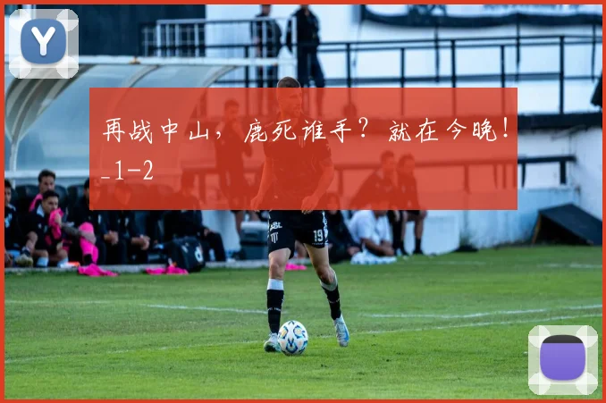 再战中山，鹿死谁手？就在今晚！_1
