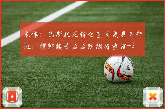 米体:巴斯托尼转会皇马更具可行性,穆帅接手后后防线将重建