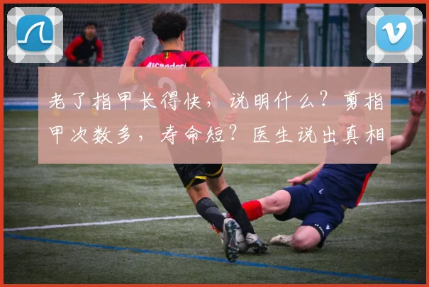 老了指甲长得快，说明什么？剪指甲次数多，寿命短？医生说出真相